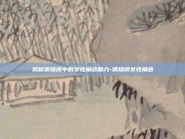 揭秘侠隐阁中的女性角色魅力-侠隐阁女性角色