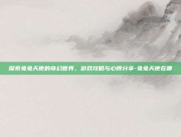 探索兔兔天使的奇幻世界，游戏攻略与心得分享-兔兔天使在哪