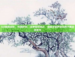 lol蜘蛛出装，狩猎时刻，从单挑到团战，蜘蛛女皇伊莉丝的千面出装哲学