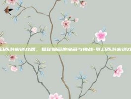 梦幻西游密道攻略，揭秘隐藏的宝藏与挑战-梦幻西游密道攻略