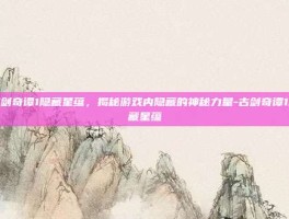 古剑奇谭1隐藏星蕴，揭秘游戏内隐藏的神秘力量-古剑奇谭1隐藏星蕴
