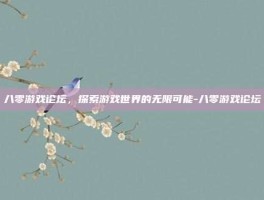 八零游戏论坛，探索游戏世界的无限可能-八零游戏论坛