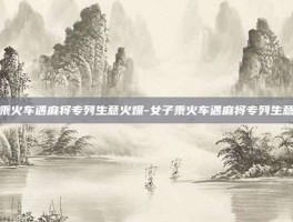 女子乘火车遇麻将专列生意火爆-女子乘火车遇麻将专列生意火爆
