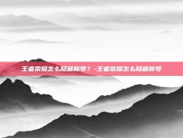 王者荣耀怎么隐藏称号？-王者荣耀怎么隐藏称号