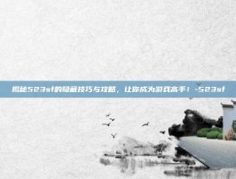 揭秘523sf的隐藏技巧与攻略，让你成为游戏高手！-523sf