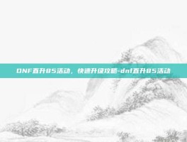 DNF直升85活动，快速升级攻略-dnf直升85活动