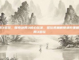 剑网3多玩，探索剑网3核心玩法，多玩视角解锁进阶策略-剑网3多玩