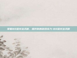 掌握80深火法天赋，提升你的游戏实力-80深火法天赋