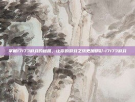 掌握17173游戏的秘籍，让你的游戏之旅更加精彩-17173游戏