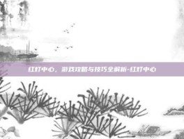 红灯中心，游戏攻略与技巧全解析-红灯中心