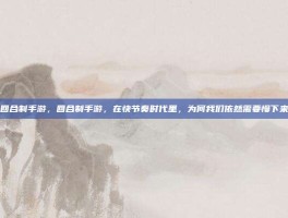 回合制手游，回合制手游，在快节奏时代里，为何我们依然需要慢下来