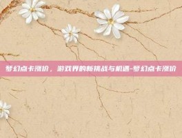 梦幻点卡涨价，游戏界的新挑战与机遇-梦幻点卡涨价