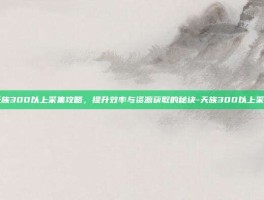 天族300以上采集攻略，提升效率与资源获取的秘诀-天族300以上采集