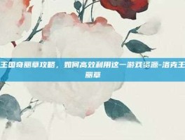 洛克王国奇丽草攻略，如何高效利用这一游戏资源-洛克王国奇丽草