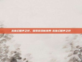 龙族幻想声之绊，探索游戏新境界-龙族幻想声之绊