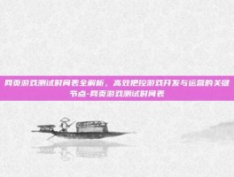 网页游戏测试时间表全解析，高效把控游戏开发与运营的关键节点-网页游戏测试时间表