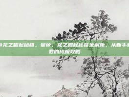 皇帝龙之崛起秘籍，皇帝，龙之崛起秘籍全解析，从新手到圣君的终极攻略