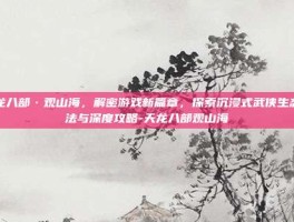 天龙八部·观山海，解密游戏新篇章，探索沉浸式武侠生态玩法与深度攻略-天龙八部观山海