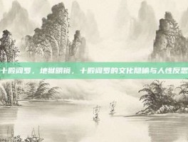 十殿阎罗，地狱明镜，十殿阎罗的文化隐喻与人性反思