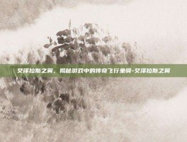 艾泽拉斯之翼，揭秘游戏中的传奇飞行坐骑-艾泽拉斯之翼