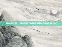 阿古斯之怒，揭秘游戏中的终极挑战-阿古斯之怒