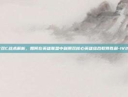 1V2双C战术解析，如何在英雄联盟中利用双核心英雄组合取得胜利-1V2双C