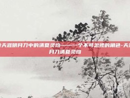 探索天涯明月刀中的清夏灵均——一个不可忽视的角色-天涯明月刀清夏灵均
