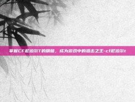掌握CF尼泊尔T的精髓，成为游戏中的狙击之王-cf尼泊尔t