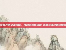 掌握光明之魂攻略，开启游戏新旅程-光明之魂攻略详细图