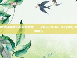 揭秘英雄联盟中的隐藏英雄——EDG.JIEJIE-edgjiejie是哪里人