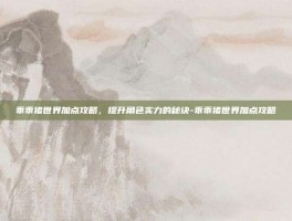 乖乖猪世界加点攻略，提升角色实力的秘诀-乖乖猪世界加点攻略