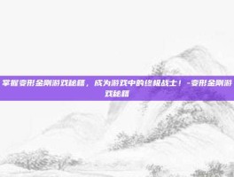 掌握变形金刚游戏秘籍，成为游戏中的终极战士！-变形金刚游戏秘籍