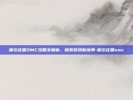 摩尔庄园SMC攻略全解析，探索游戏新境界-摩尔庄园smc