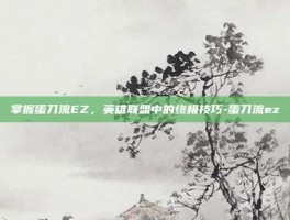 掌握蛋刀流EZ，英雄联盟中的终极技巧-蛋刀流ez