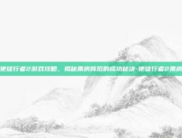 使徒行者2游戏攻略，揭秘票房背后的成功秘诀-使徒行者2票房