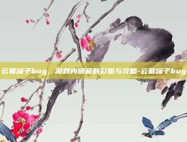 云幂罐子bug，游戏内隐藏的彩蛋与攻略-云幂罐子bug