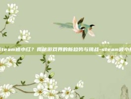 Steam被小红？揭秘游戏界的新趋势与挑战-steam被小红