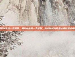 垂钓翁声望一天崇拜，垂钓翁声望一天崇拜，你也能成为钓鱼大师的速成攻略