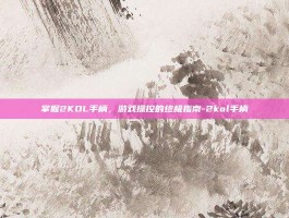 掌握2KOL手柄，游戏操控的终极指南-2kol手柄