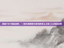 揭秘TNT海盗战舰，一场充满策略与冒险的海上之旅-tnt海盗战舰