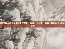 深入解析地下城与勇士女鬼剑士四职业，剑圣、狂战士、魔剑士和枪剑士-dnf女鬼剑四职业