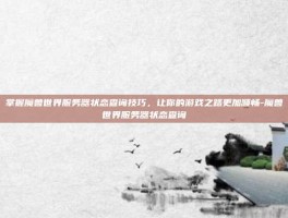掌握魔兽世界服务器状态查询技巧，让你的游戏之路更加顺畅-魔兽世界服务器状态查询