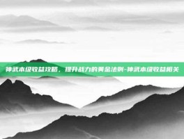 神武本级收益攻略，提升战力的黄金法则-神武本级收益相关
