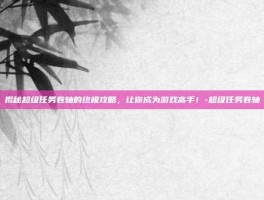 揭秘超级任务卷轴的终极攻略，让你成为游戏高手！-超级任务卷轴