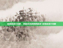 安城密室2攻略，揭秘成功逃脱的秘诀-安城密室2攻略