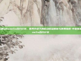 中国联通iphone5s合约计划，服务升级下的移动权益解析与使用指南-中国联通iphone5s合约计划