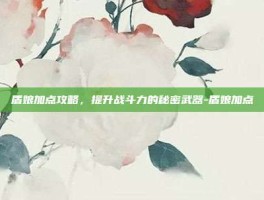 盾娘加点攻略，提升战斗力的秘密武器-盾娘加点