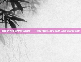 揭秘功夫英雄中的火焰魔——终极技能与战斗策略-功夫英雄火焰魔