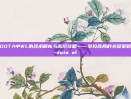 DOTA中WL的战术解析与高阶攻略——掌控胜局的关键策略-dota wl