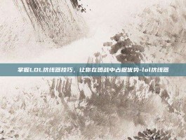 掌握LOL挤线器技巧，让你在团战中占据优势-lol挤线器